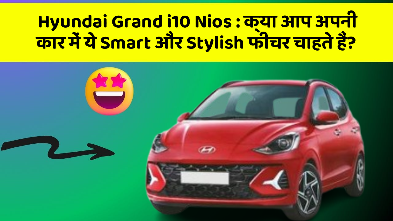 Hyundai Grand i10 Nios : क्या आप अपनी कार में ये Smart और Stylish फीचर चाहते हैं?