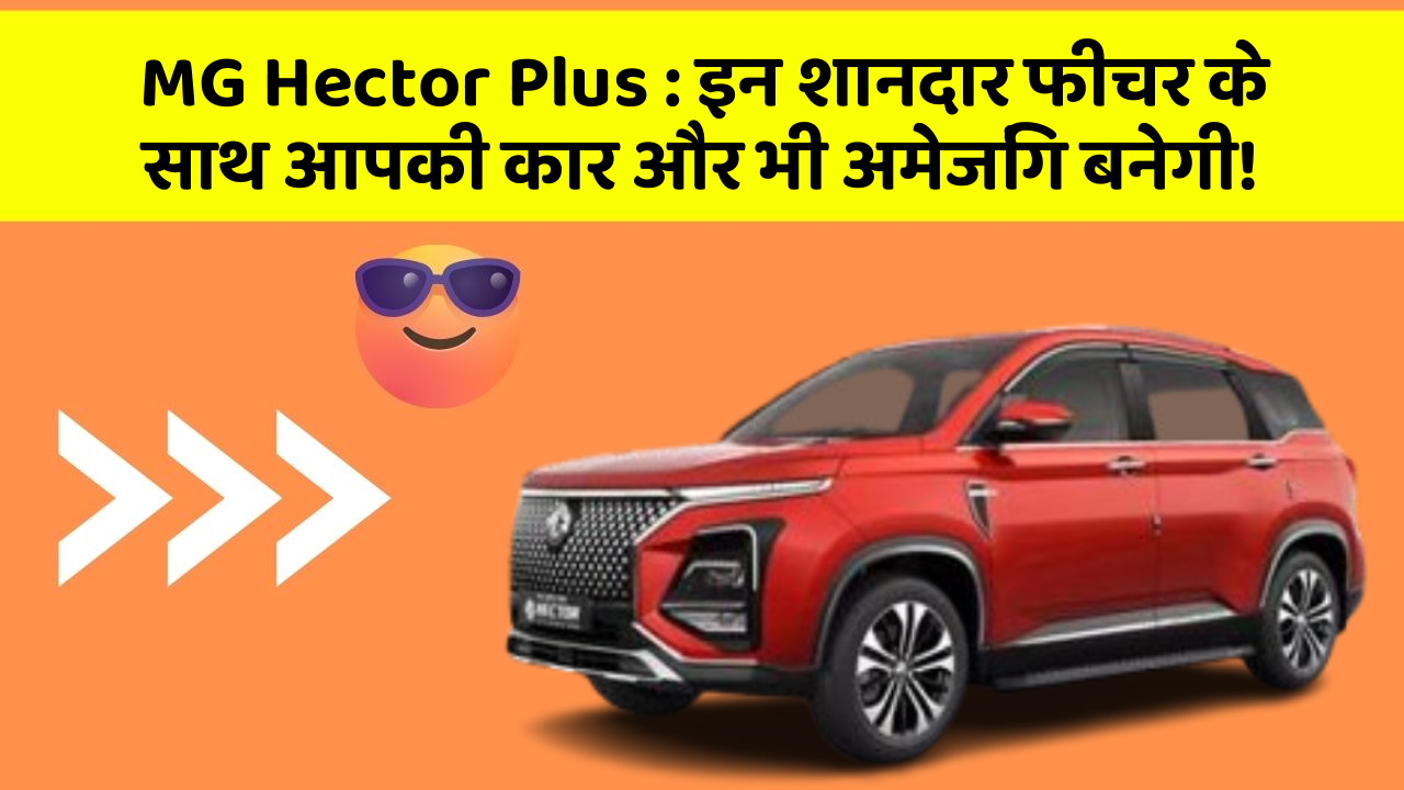MG Hector Plus:इन शानदार फीचर के साथ आपकी कार और भी अमेजिंग बनेगी!