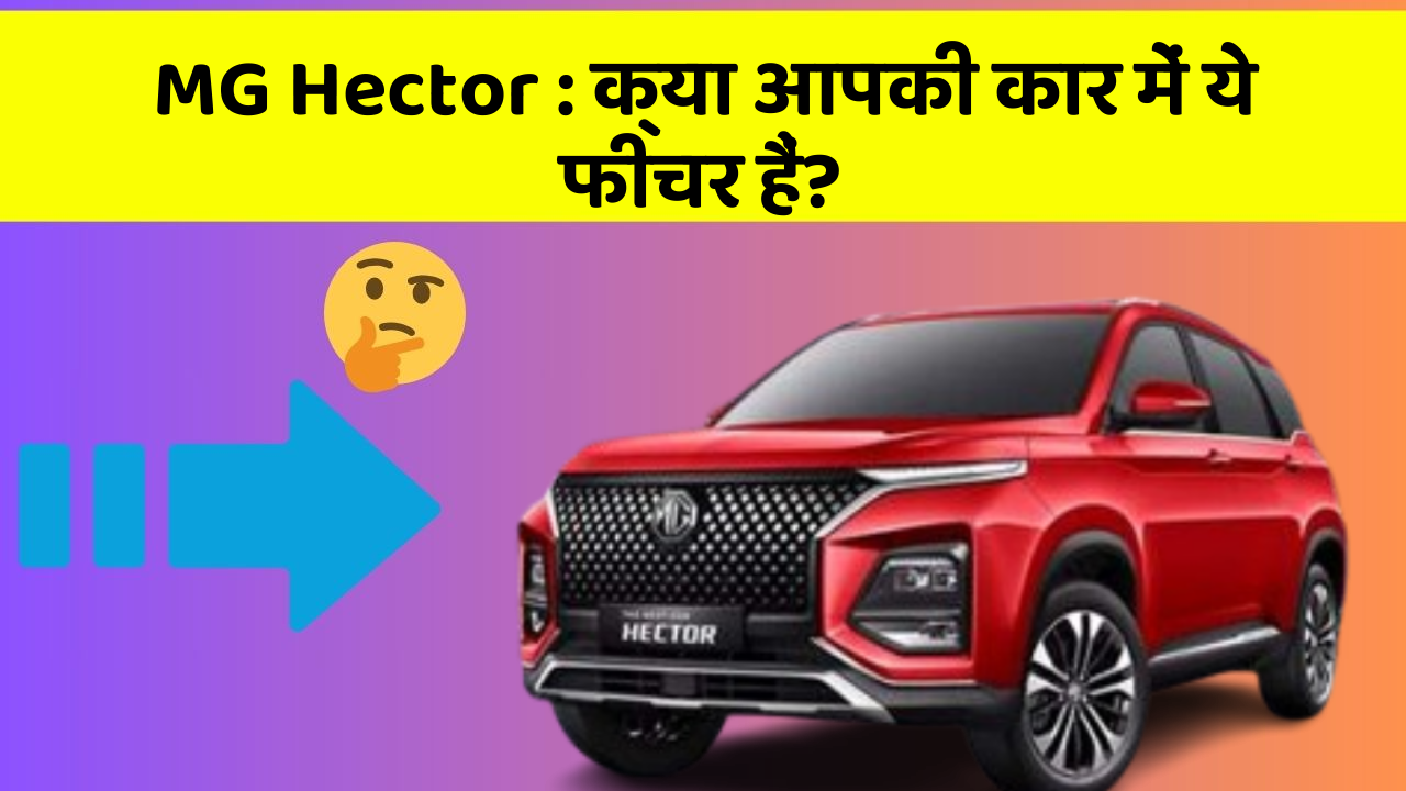 MG Hector: क्या आपकी कार में ये फीचर हैं?