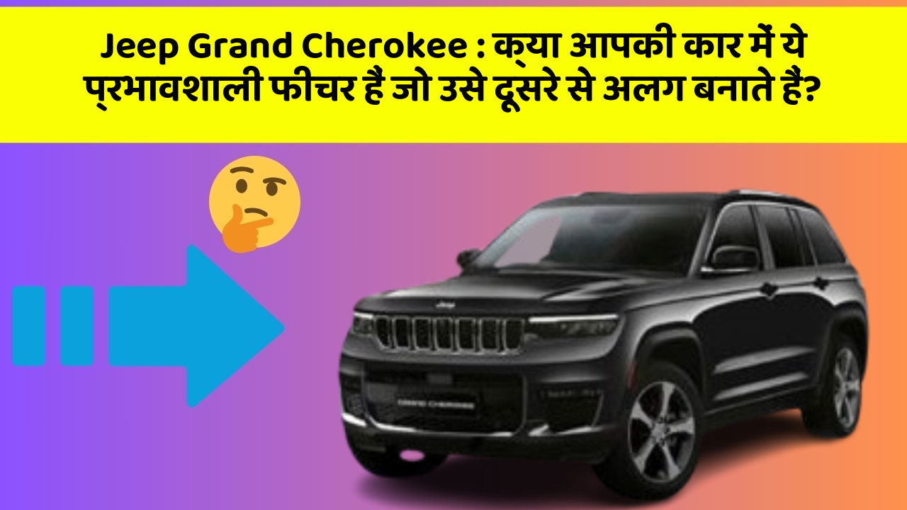 Jeep Grand Cherokee: क्या आपकी कार में ये प्रभावशाली फीचर हैं जो उसे दूसरे से अलग बनाते हैं?