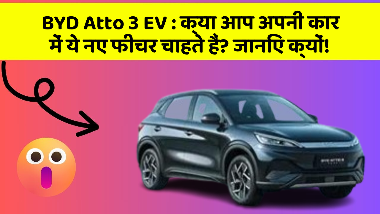 BYD Atto 3 EV:क्या आप अपनी कार में ये नए फीचर चाहते हैं? जानिए क्यों!