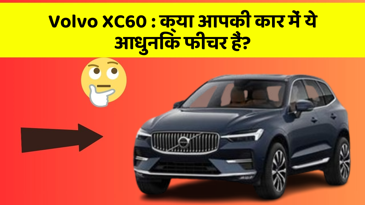 Volvo XC60: क्या आपकी कार में ये आधुनिक फीचर हैं?