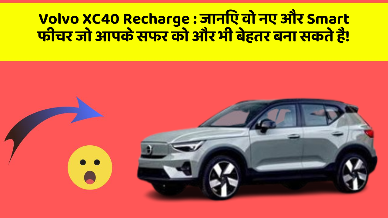 Volvo XC40 Recharge: जानिए वो नए और Smart फीचर जो आपके सफर को और भी बेहतर बना सकते हैं!