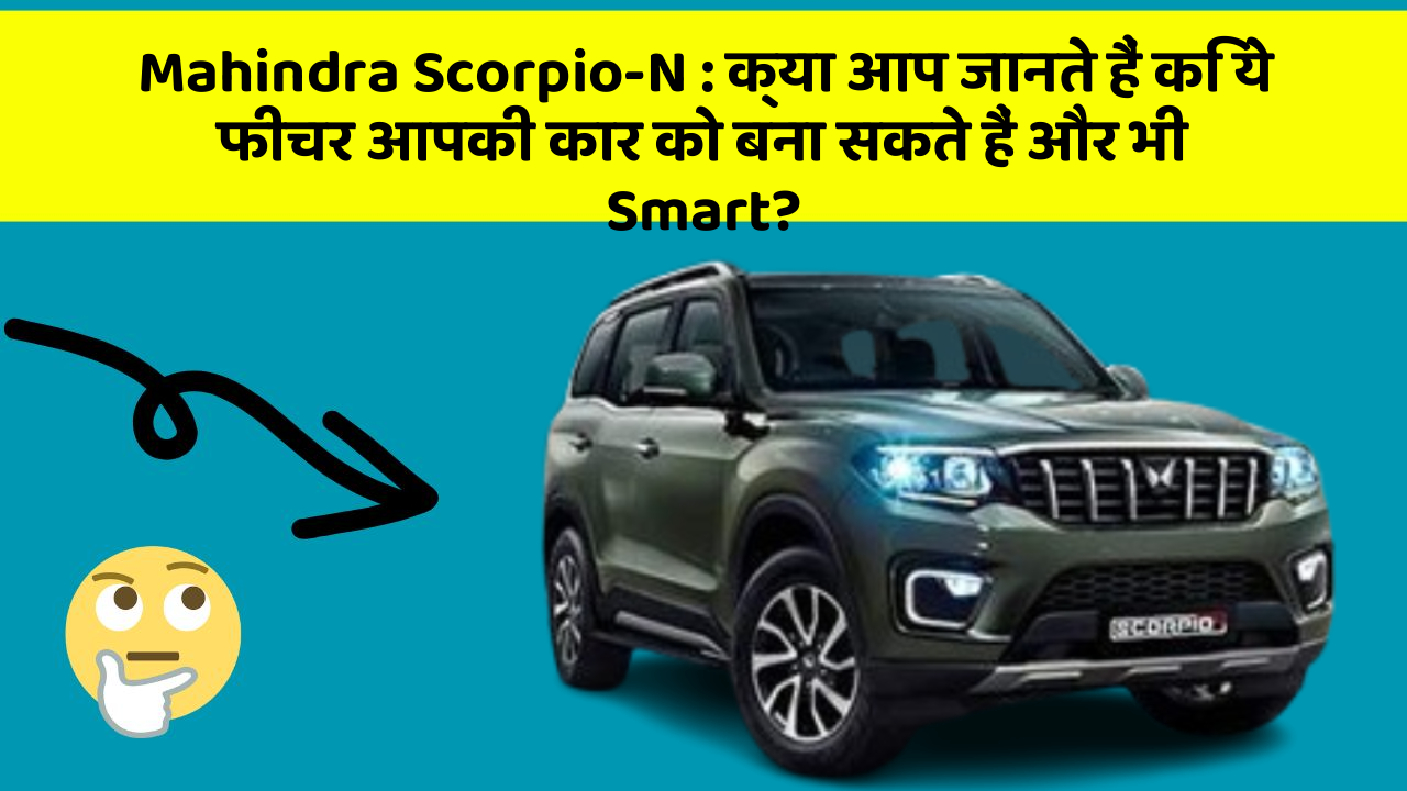 Mahindra Scorpio-N: क्या आप जानते हैं कि ये फीचर आपकी कार को बना सकते हैं और भी Smart?