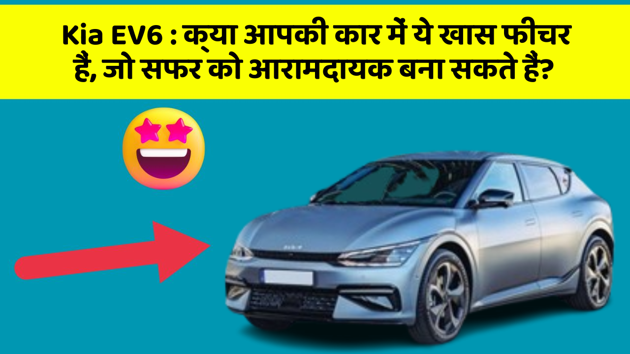 Kia EV6 : क्या आपकी कार में ये खास फीचर हैं, जो सफर को आरामदायक बना सकते हैं?