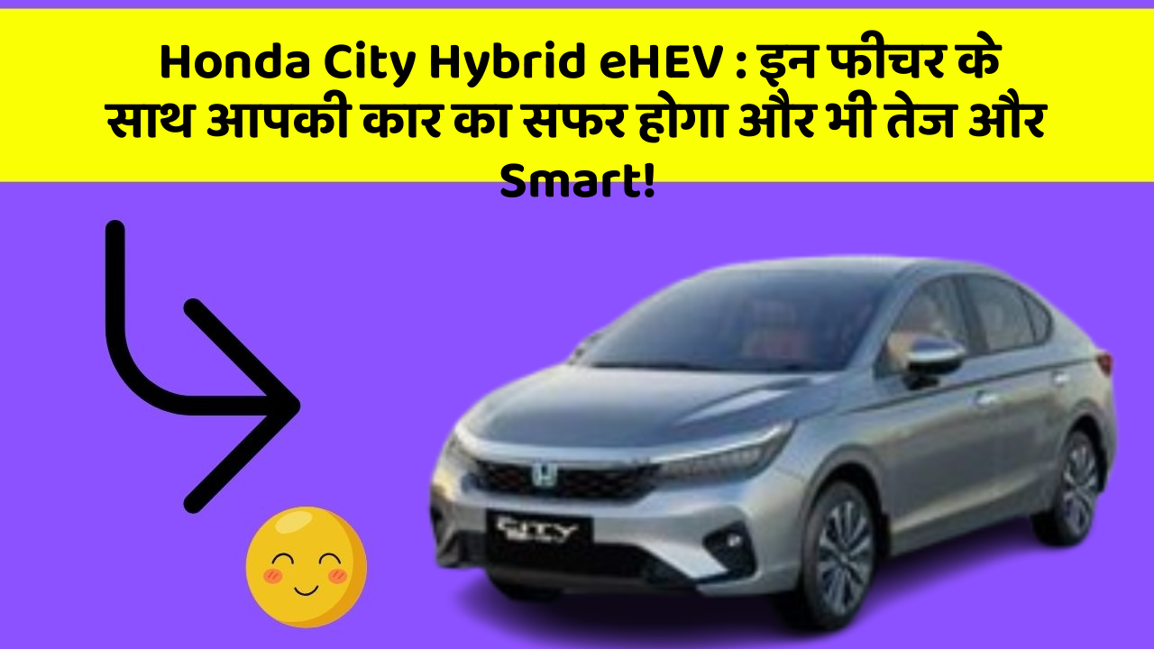 Honda City Hybrid eHEV: इन फीचर के साथ आपकी कार का सफर होगा और भी तेज और Smart!