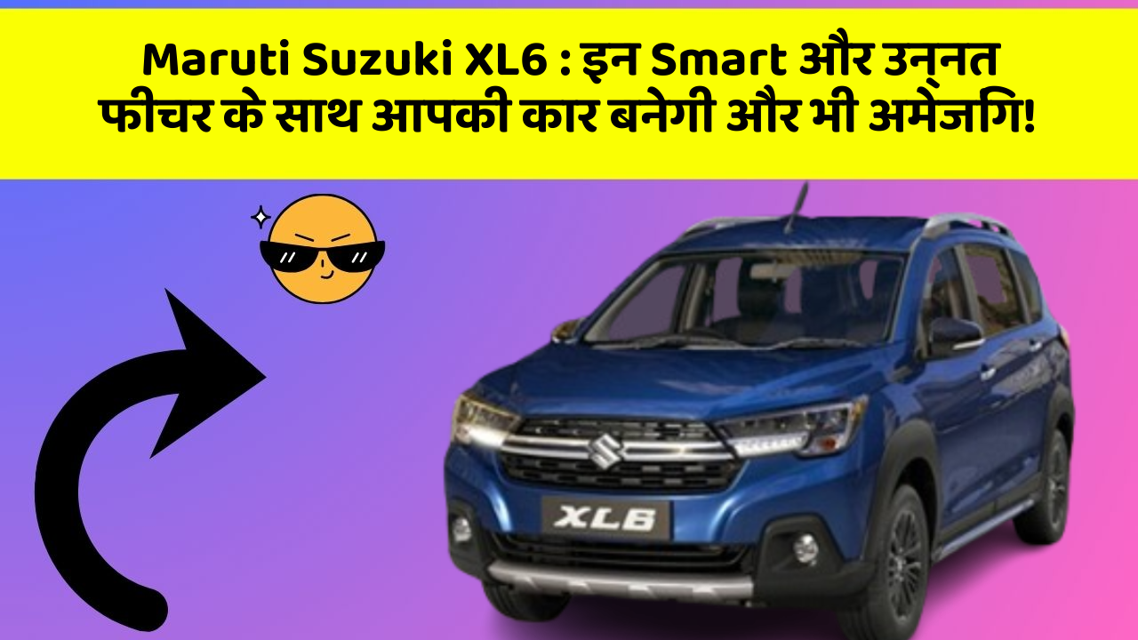 Maruti Suzuki XL6 : इन Smart और उन्नत फीचर के साथ आपकी कार बनेगी और भी अमेजिंग!