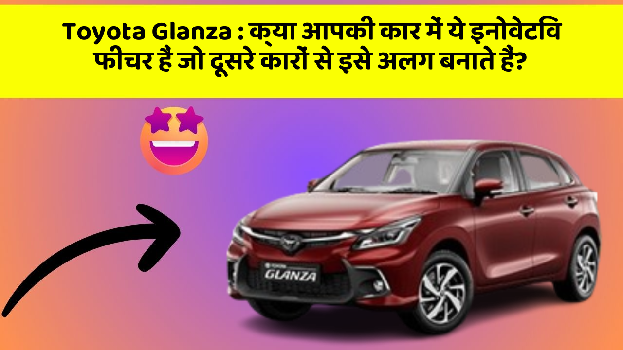 Toyota Glanza: क्या आपकी कार में ये इनोवेटिव फीचर हैं जो दूसरे कारों से इसे अलग बनाते हैं?