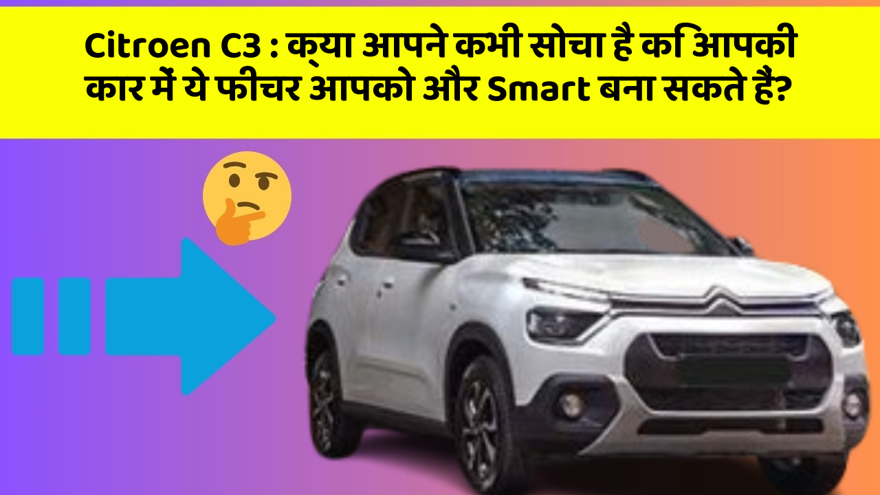 Citroen C3: क्या आपने कभी सोचा है कि आपकी कार में ये फीचर आपको और Smart बना सकते हैं?