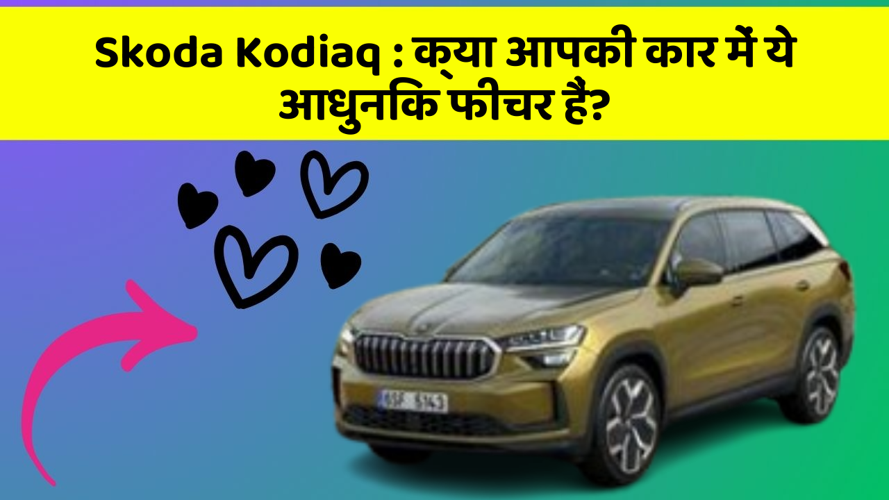 Skoda Kodiaq: क्या आपकी कार में ये आधुनिक फीचर हैं?