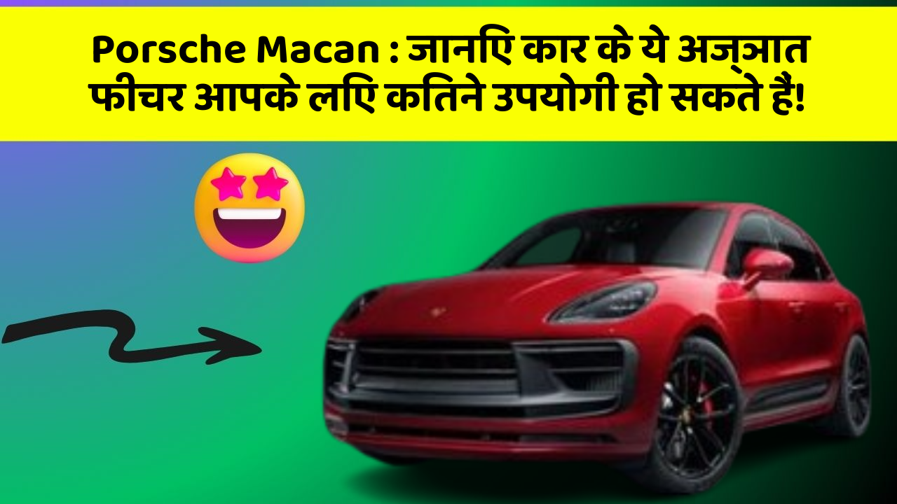 Porsche Macan: जानिए कार के ये अज्ञात फीचर आपके लिए कितने उपयोगी हो सकते हैं!