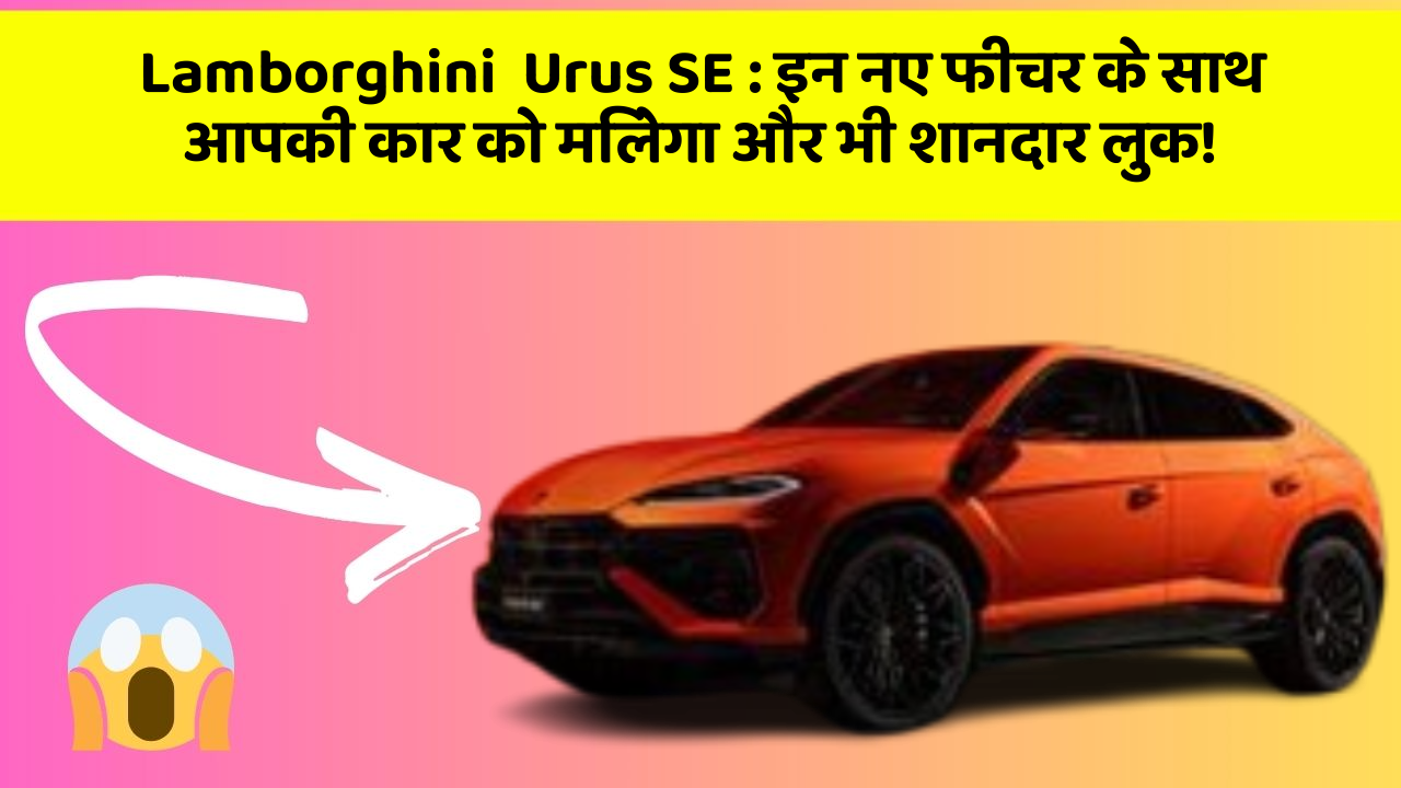 Lamborghini  Urus SE: इन नए फीचर के साथ आपकी कार को मिलेगा और भी शानदार लुक!
