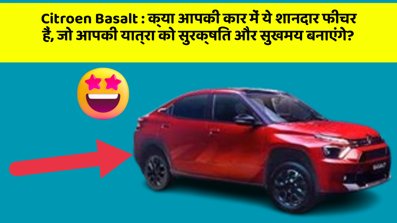 Citroen Basalt: क्या आपकी कार में ये शानदार फीचर हैं, जो आपकी यात्रा को सुरक्षित और सुखमय बनाएंगे?