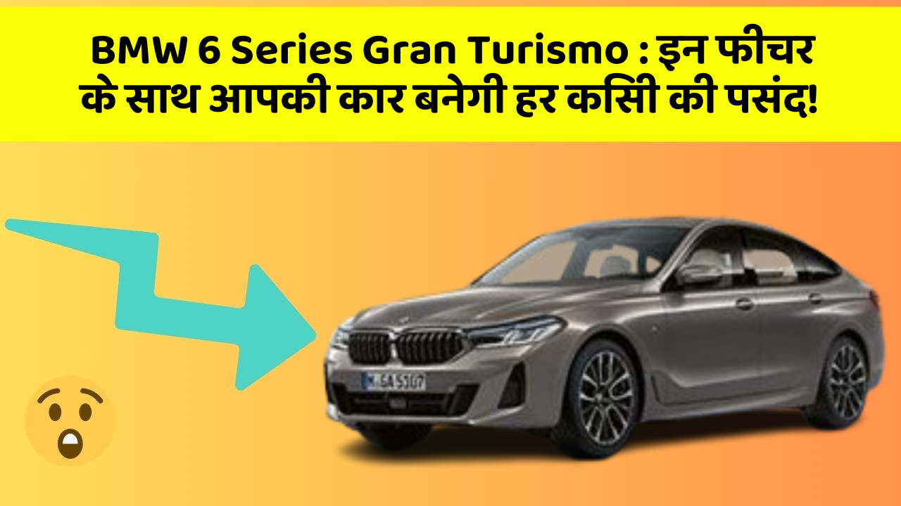 BMW 6 Series Gran Turismo:इन फीचर के साथ आपकी कार बनेगी हर किसी की पसंद!