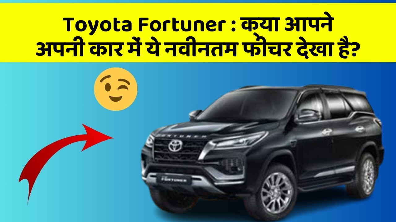 Toyota Fortuner : क्या आपने अपनी कार में ये नवीनतम फीचर देखा है?