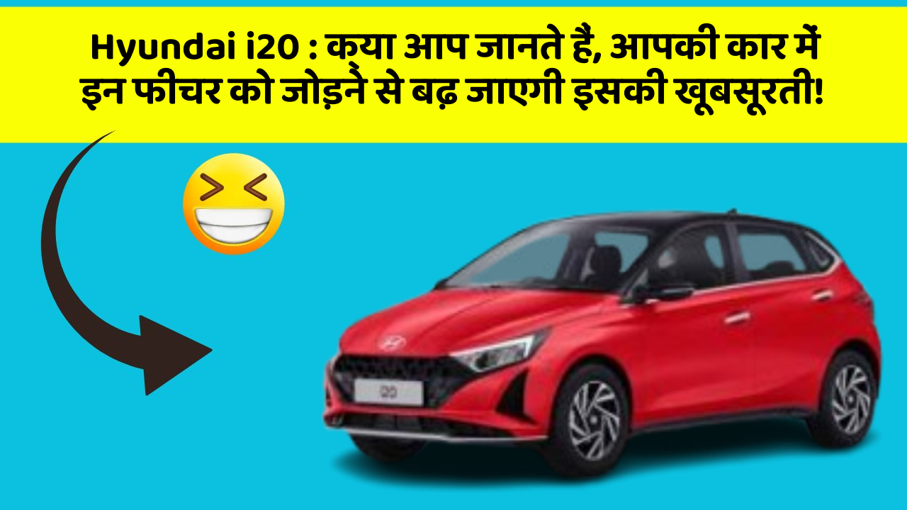 Hyundai i20 : क्या आप जानते हैं, आपकी कार में इन फीचर को जोड़ने से बढ़ जाएगी इसकी खूबसूरती!
