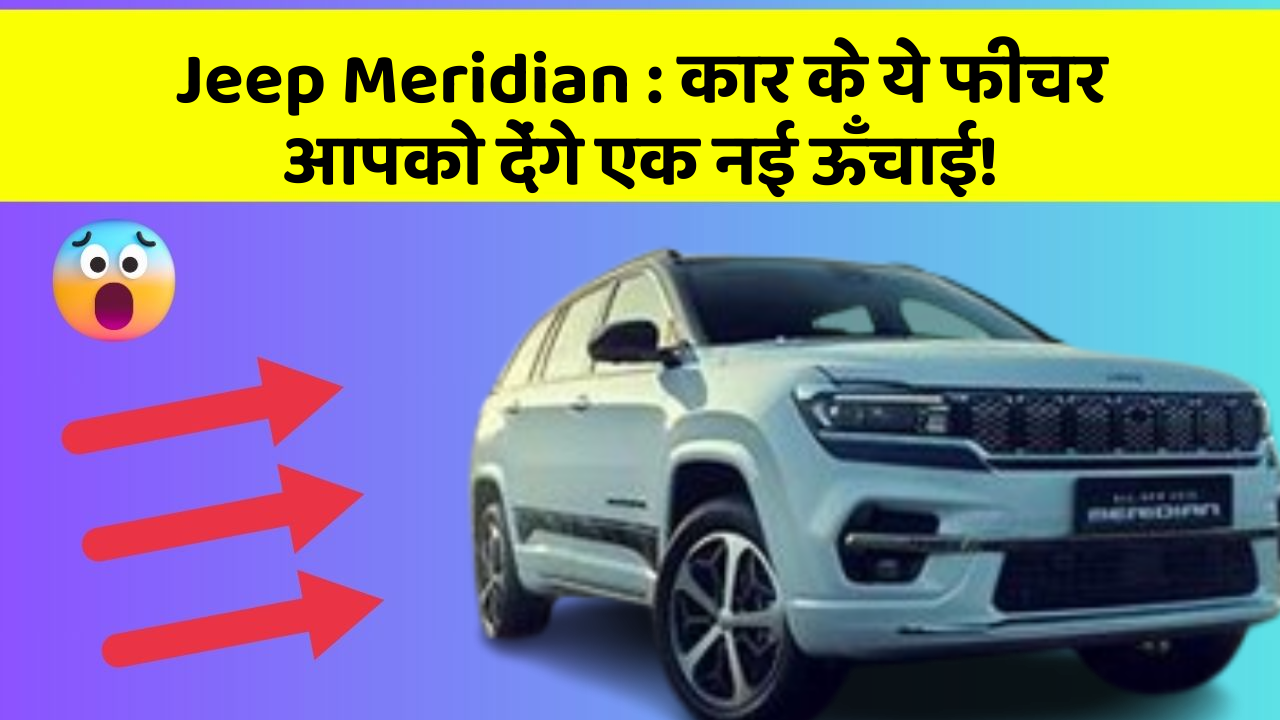 Jeep Meridian: कार के ये फीचर आपको देंगे एक नई ऊँचाई!