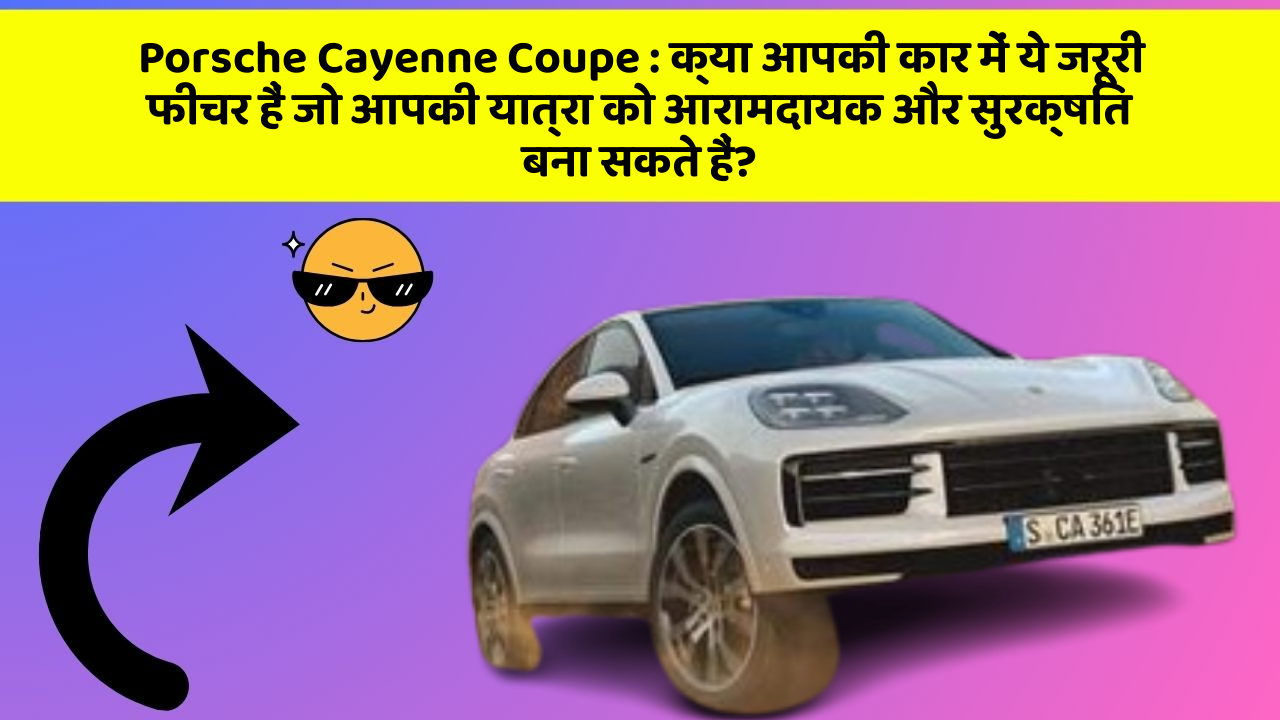 Porsche Cayenne Coupe: क्या आपकी कार में ये जरूरी फीचर हैं जो आपकी यात्रा को आरामदायक और सुरक्षित बना सकते हैं?