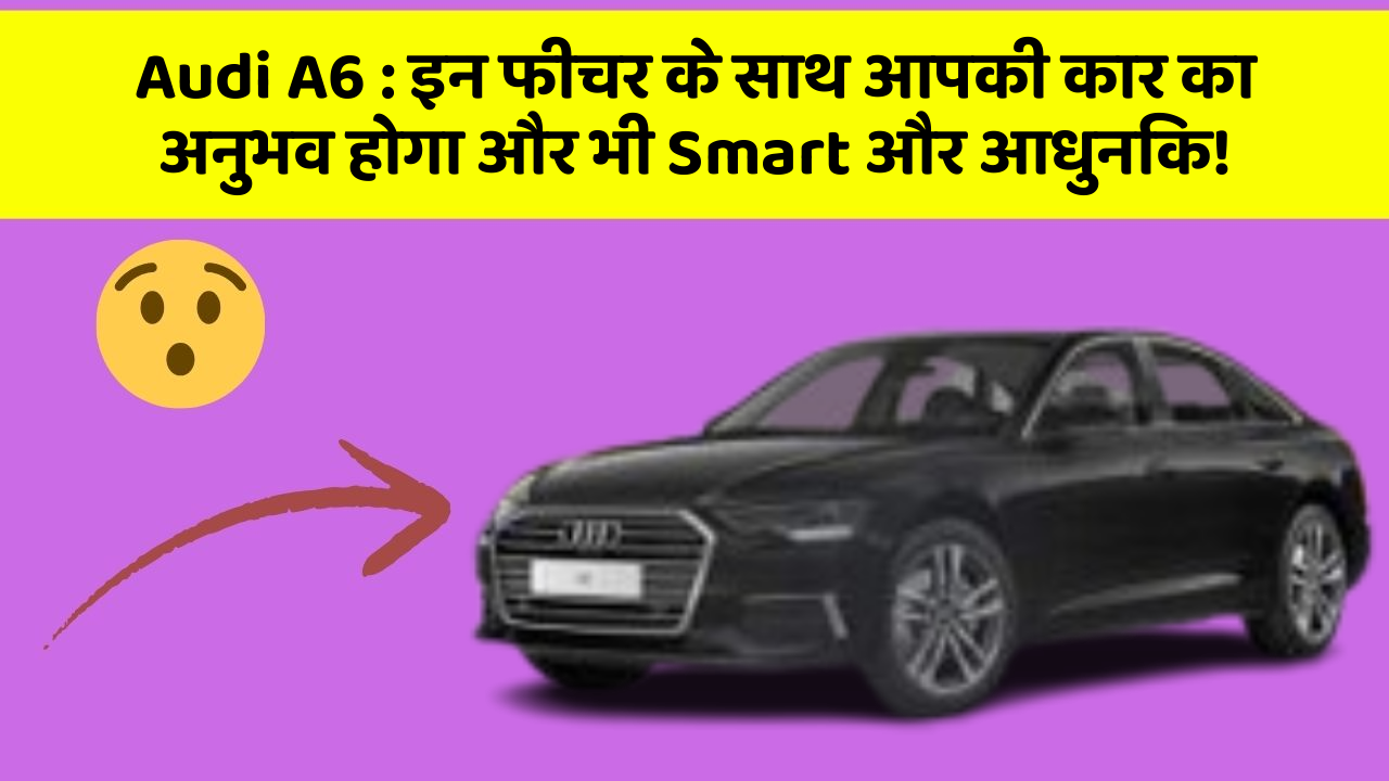 Audi A6: इन फीचर के साथ आपकी कार का अनुभव होगा और भी Smart और आधुनिक!