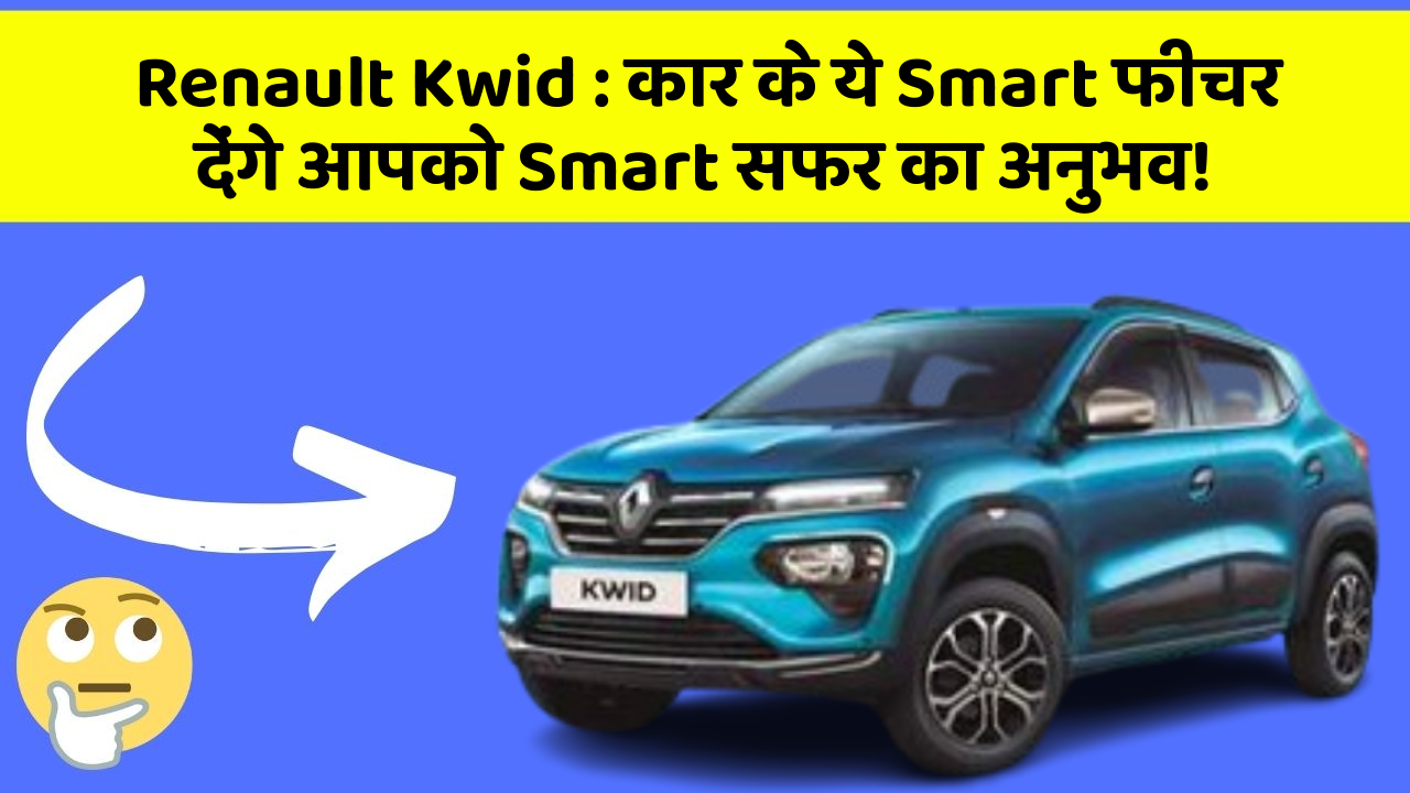 Renault Kwid: कार के ये Smart फीचर देंगे आपको Smart सफर का अनुभव!