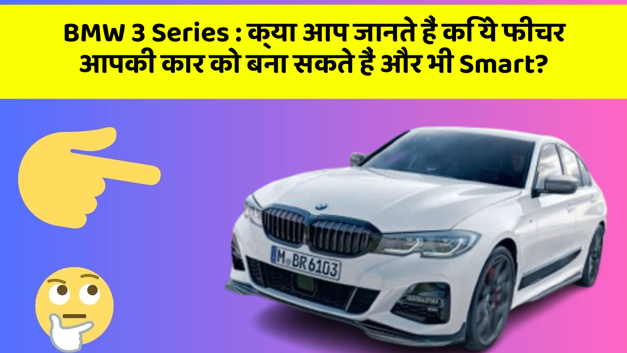 BMW 3 Series: क्या आप जानते हैं कि ये फीचर आपकी कार को बना सकते हैं और भी Smart?