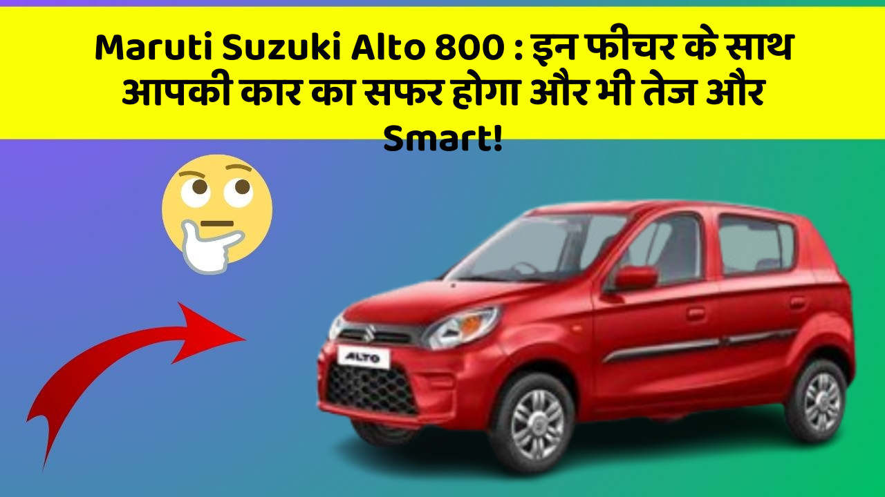 Maruti Suzuki Alto 800: इन फीचर के साथ आपकी कार का सफर होगा और भी तेज और Smart!