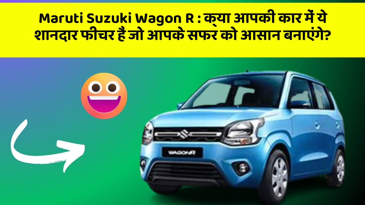 Maruti Suzuki Wagon R : क्या आपकी कार में ये शानदार फीचर हैं जो आपके सफर को आसान बनाएंगे?