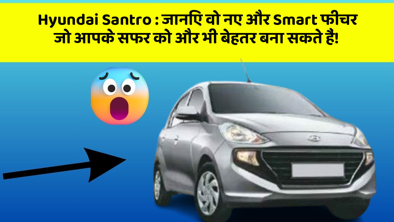 Hyundai Santro : जानिए वो नए और Smart फीचर जो आपके सफर को और भी बेहतर बना सकते हैं!