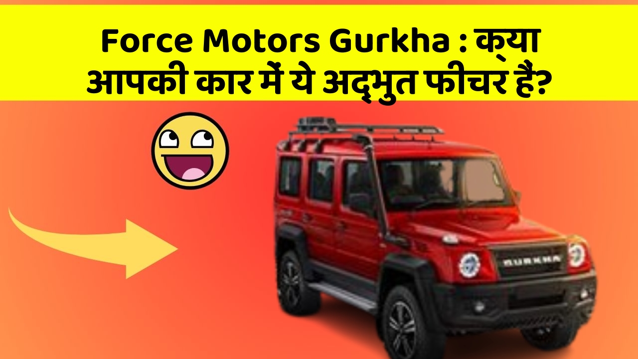 Force Motors Gurkha: क्या आपकी कार में ये अद्भुत फीचर हैं?