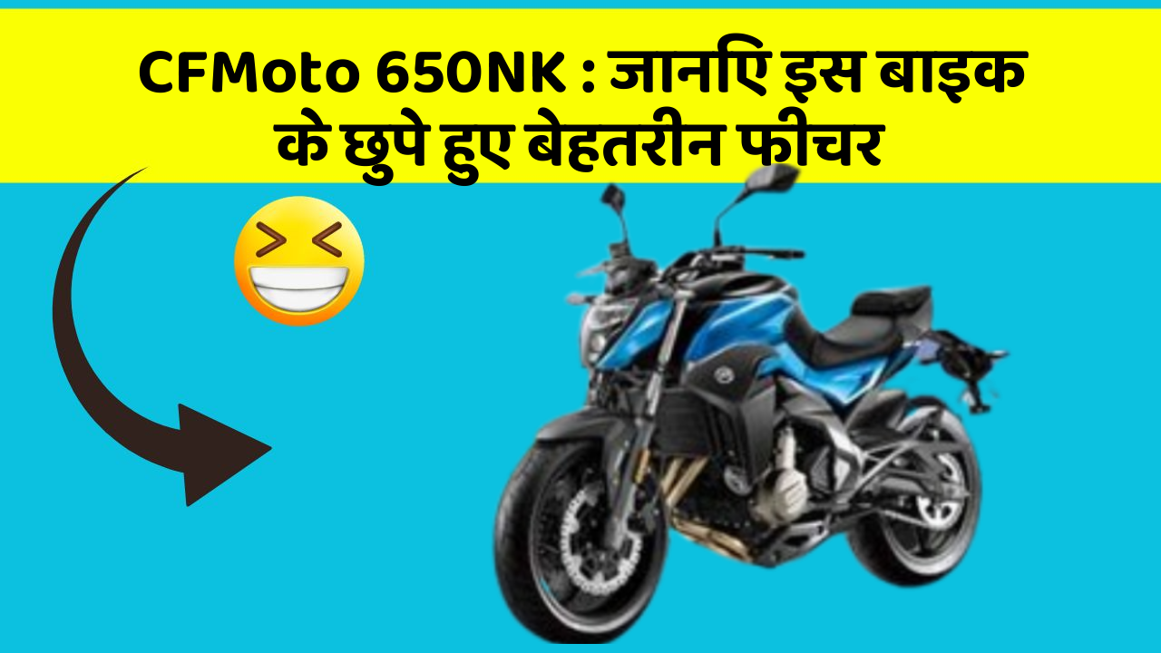 CFMoto 650NK : जानिए इस बाइक के छुपे हुए बेहतरीन फीचर