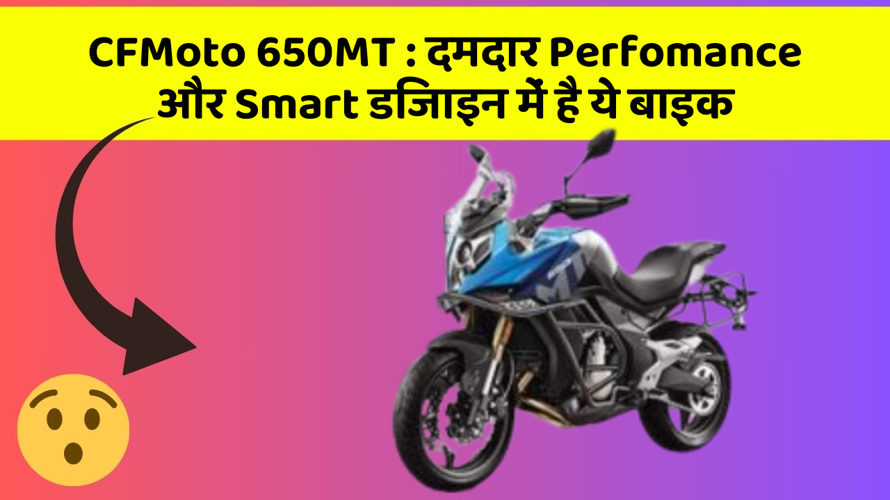 CFMoto 650MT : दमदार Perfomance और Smart डिजाइन में है ये बाइक