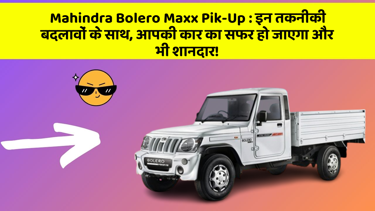Mahindra Bolero Maxx Pik-Up: इन तकनीकी बदलावों के साथ, आपकी कार का सफर हो जाएगा और भी शानदार!