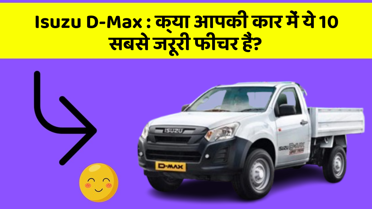 Isuzu D-Max : क्या आपकी कार में ये 10 सबसे जरूरी फीचर हैं?