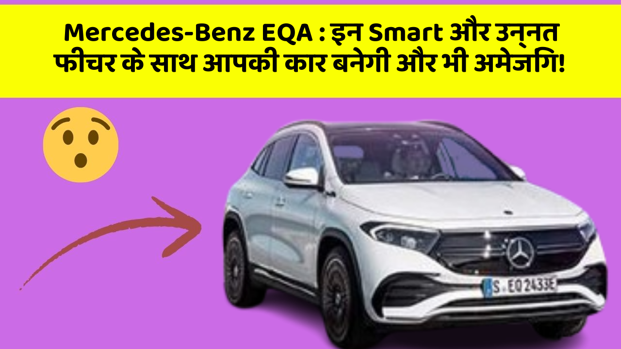 Mercedes-Benz EQA : इन Smart और उन्नत फीचर के साथ आपकी कार बनेगी और भी अमेजिंग!