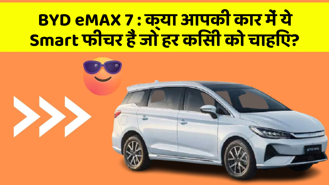 BYD eMAX 7:क्या आपकी कार में ये Smart फीचर हैं जो हर किसी को चाहिए?