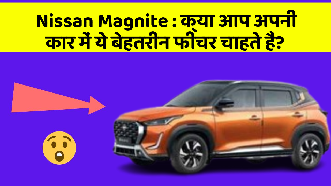 Nissan Magnite: क्या आप अपनी कार में ये बेहतरीन फीचर चाहते हैं?