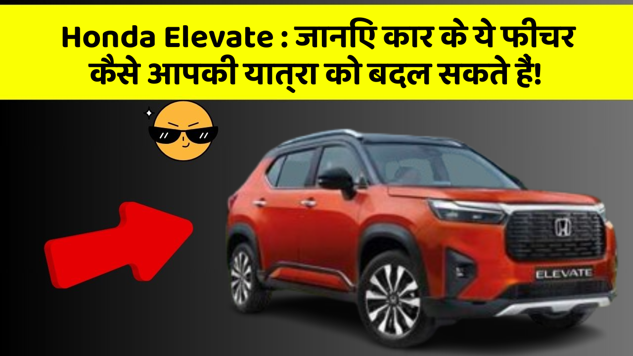 Honda Elevate: जानिए कार के ये फीचर कैसे आपकी यात्रा को बदल सकते हैं!