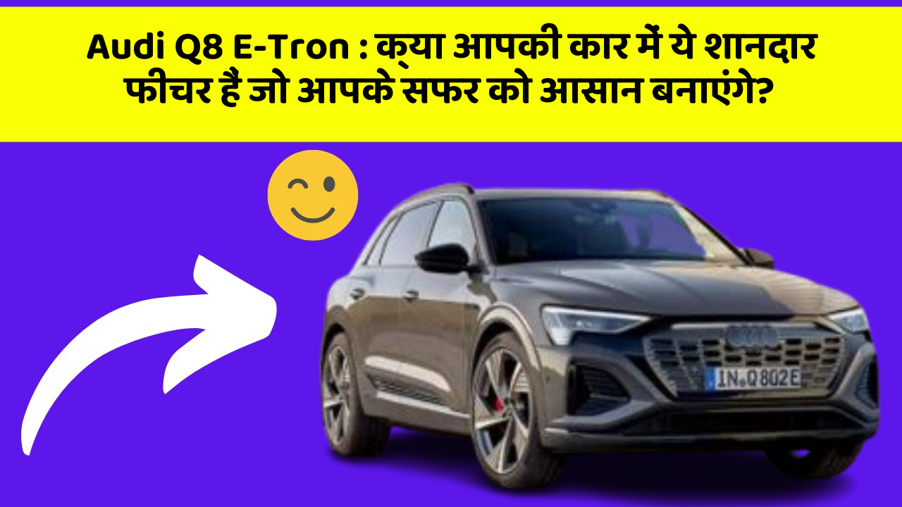 Audi Q8 E-Tron : क्या आपकी कार में ये शानदार फीचर हैं जो आपके सफर को आसान बनाएंगे?
