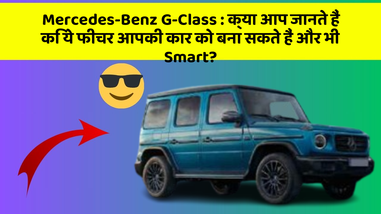 Mercedes-Benz G-Class: क्या आप जानते हैं कि ये फीचर आपकी कार को बना सकते हैं और भी Smart?