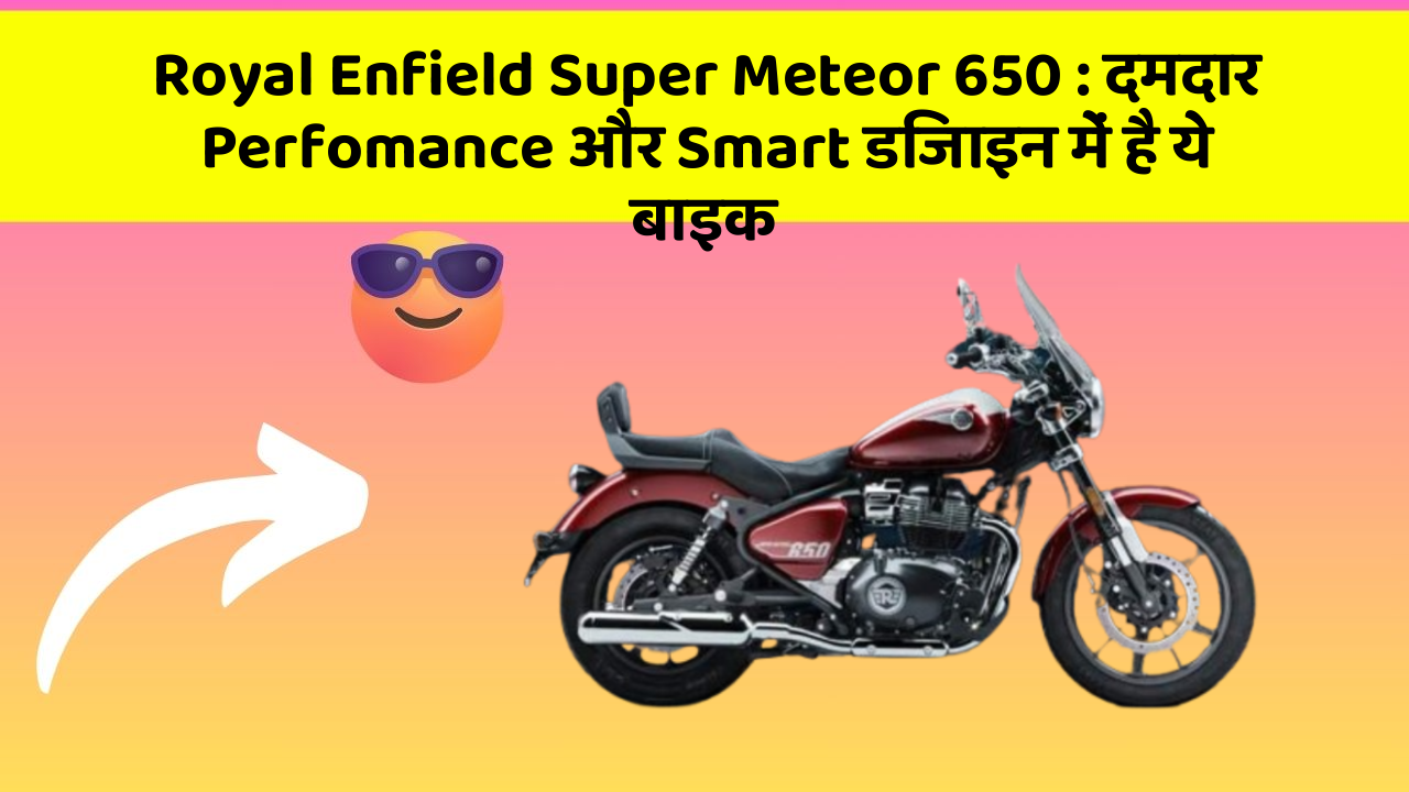 Royal Enfield Super Meteor 650: दमदार Perfomance और Smart डिजाइन में है ये बाइक
