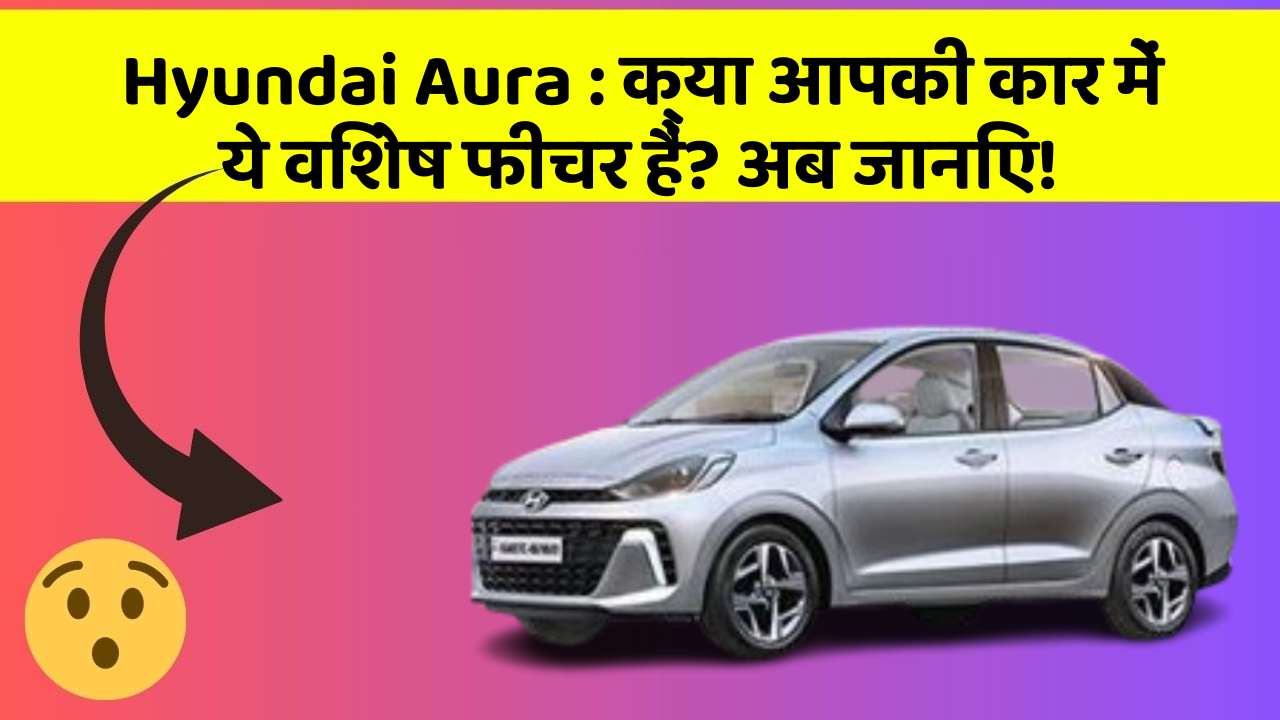 Hyundai Aura: क्या आपकी कार में ये विशेष फीचर हैं? अब जानिए!